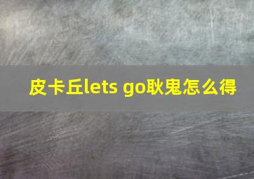 皮卡丘lets go耿鬼怎么得